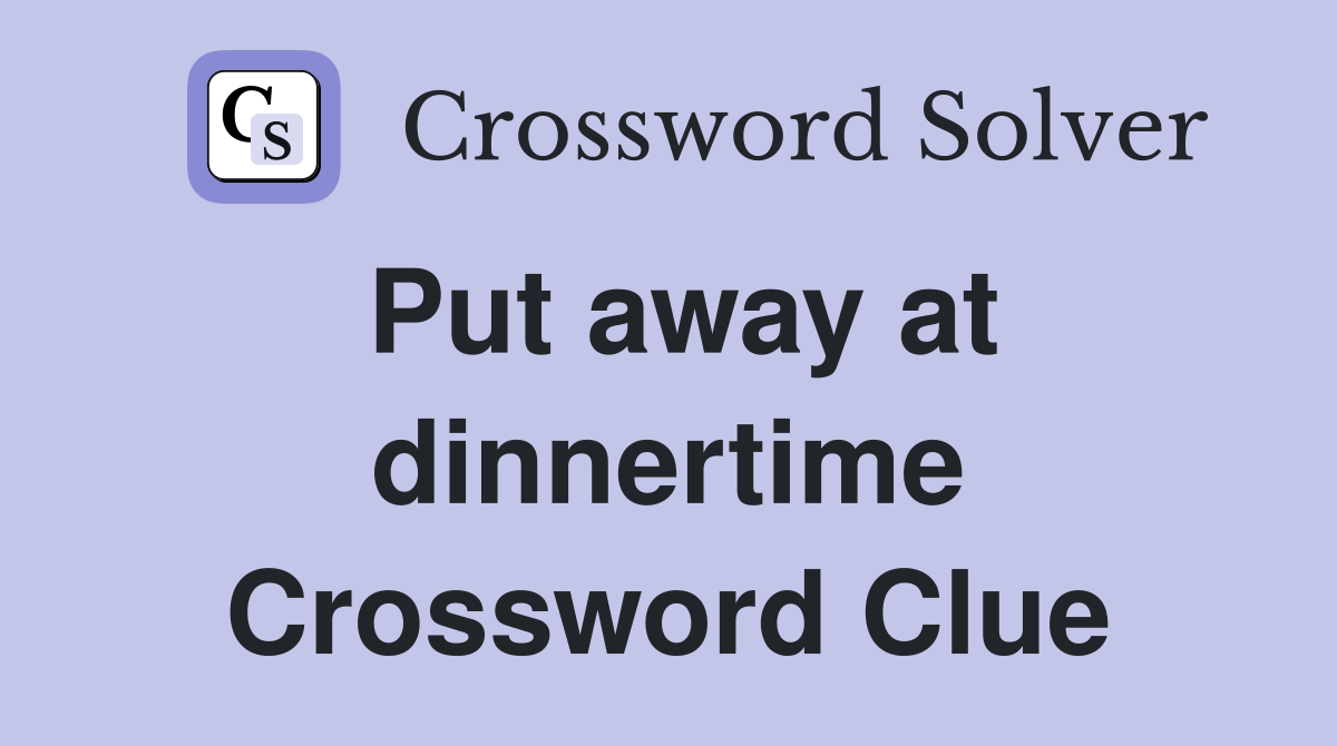 Put away at dinnertime Crossword Clue