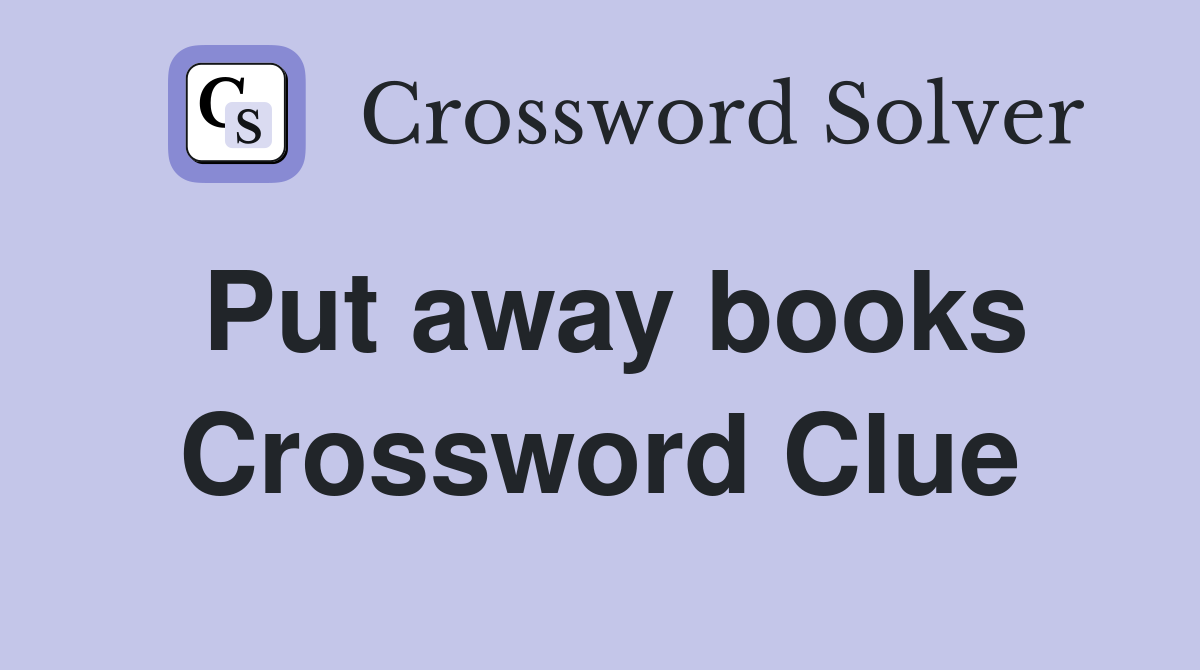 Put away books Crossword Clue