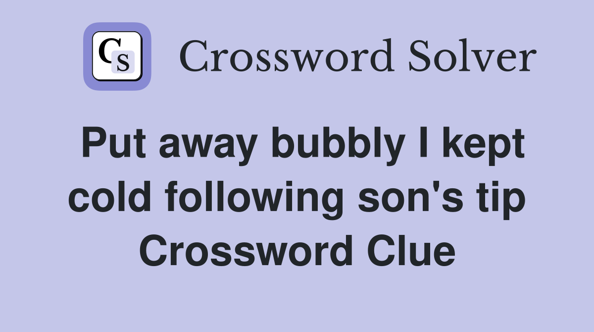 Put away bubbly I kept cold following son's tip Crossword Clue