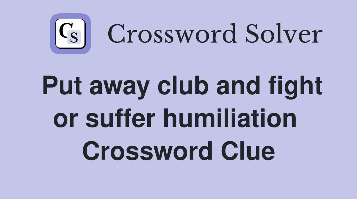 Put away club and fight or suffer humiliation  Crossword Clue