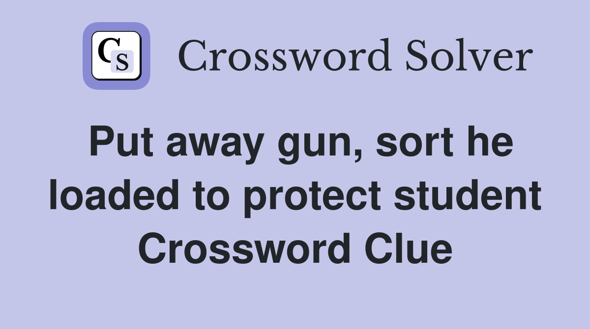 Put away gun, sort he loaded to protect student Crossword Clue