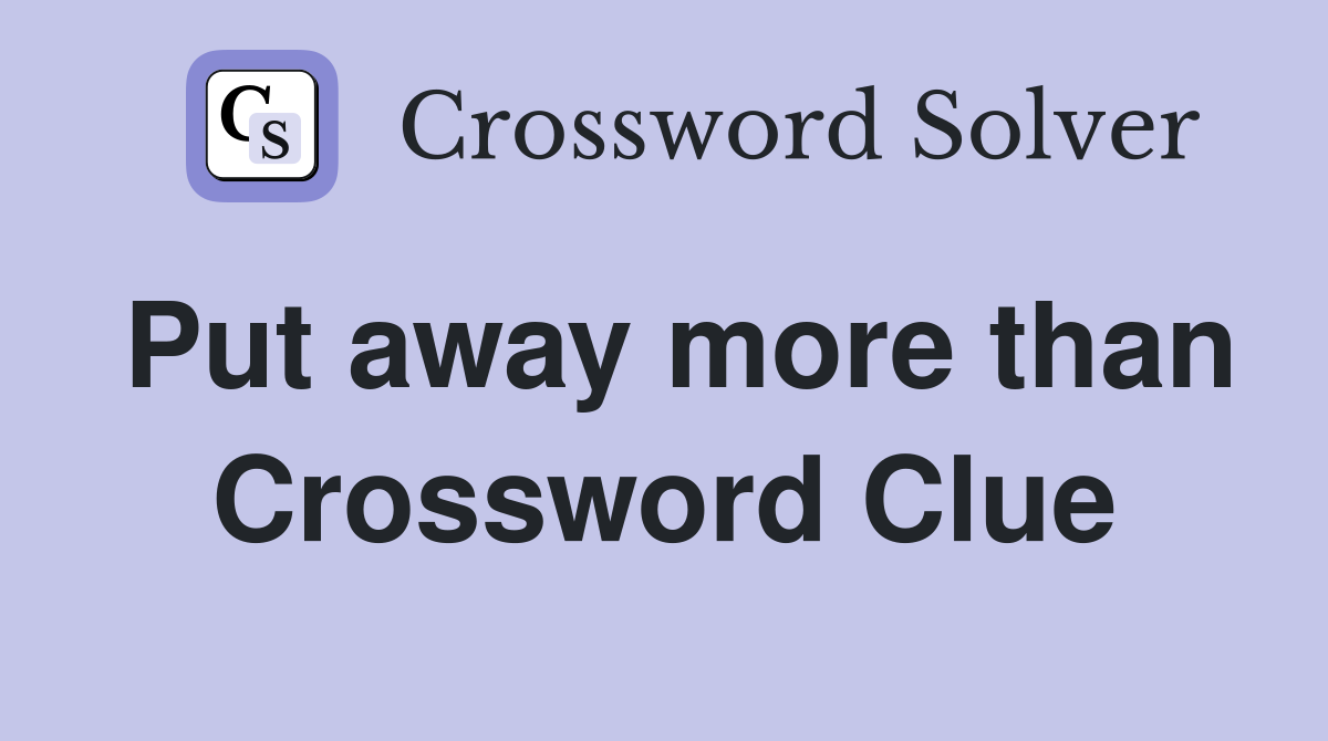 Put away more than Crossword Clue