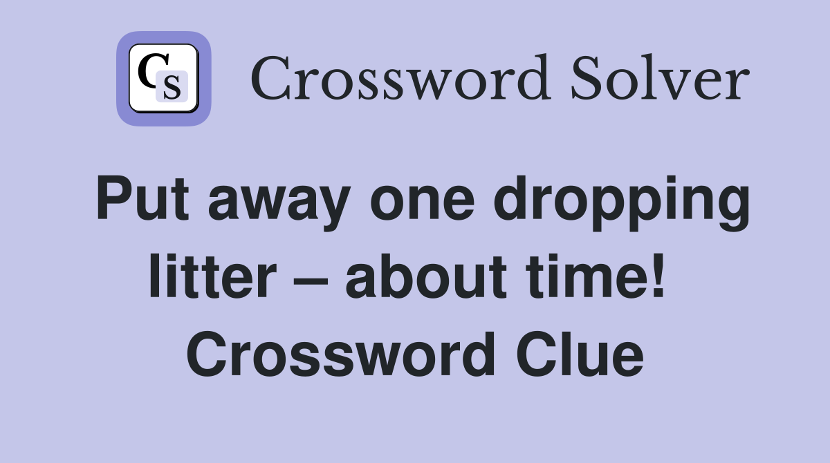 Put away one dropping litter – about time!  Crossword Clue