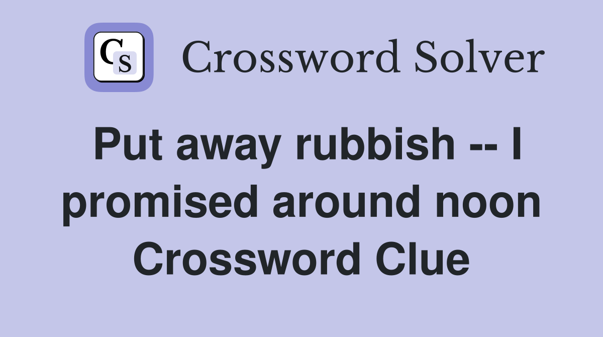 Put away rubbish -- I promised around noon Crossword Clue