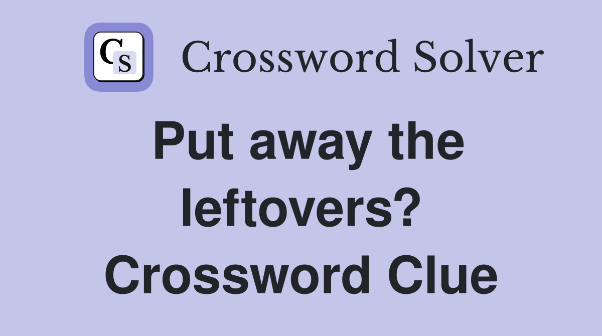 Put away the leftovers? Crossword Clue