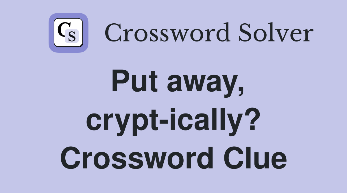 Put away, crypt-ically? Crossword Clue