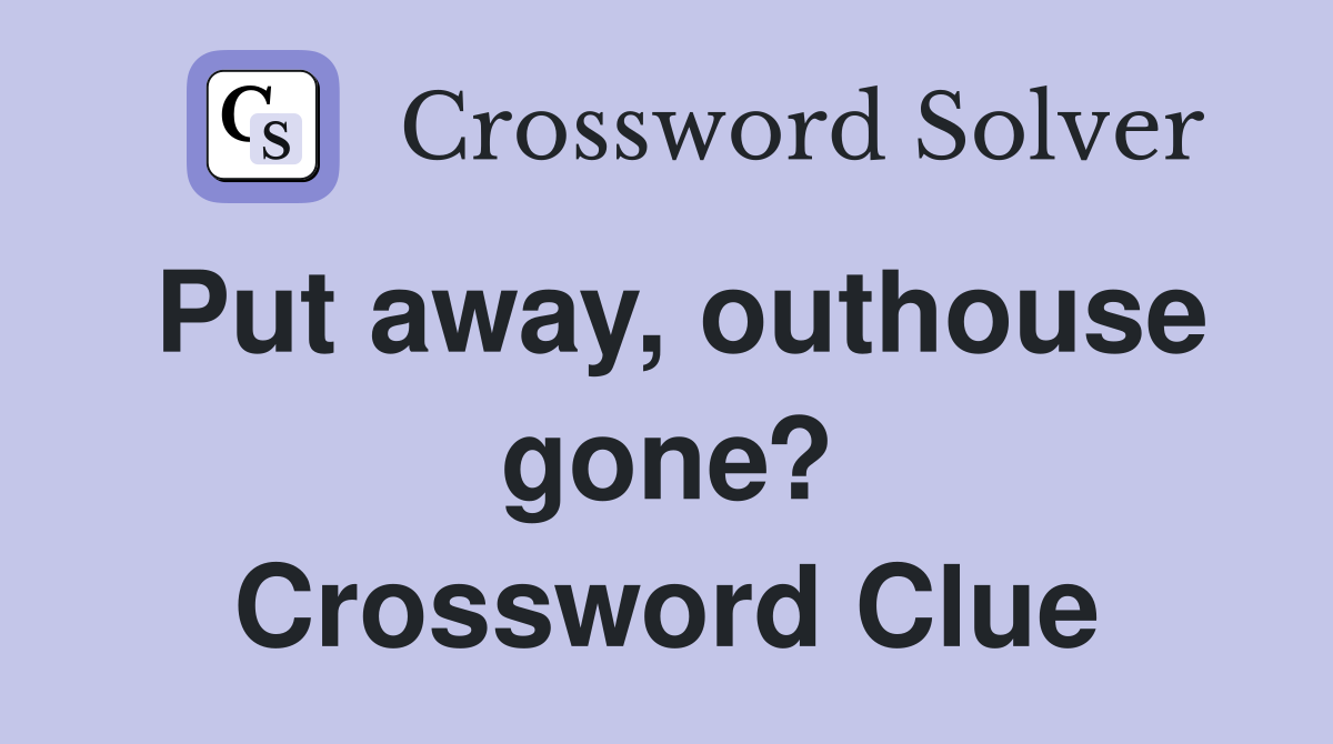 Put away, outhouse gone? Crossword Clue