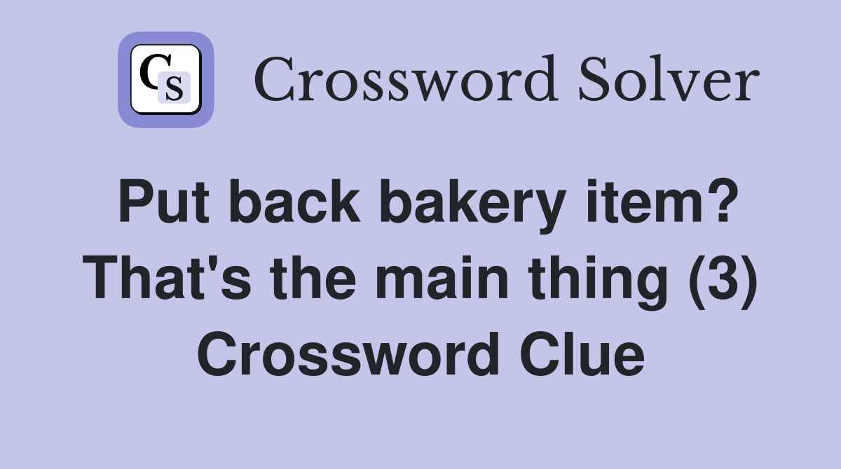 Put back bakery item? That's the main thing (3) Crossword Clue