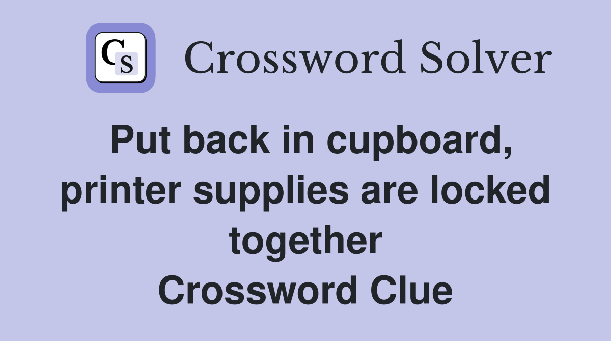 Put back in cupboard, printer supplies are locked together Crossword Clue