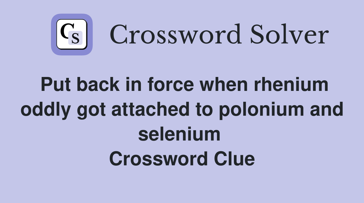Put back in force when rhenium oddly got attached to polonium and selenium  Crossword Clue