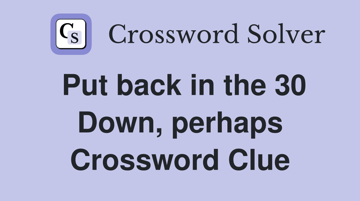 Put back in the 30 Down, perhaps Crossword Clue