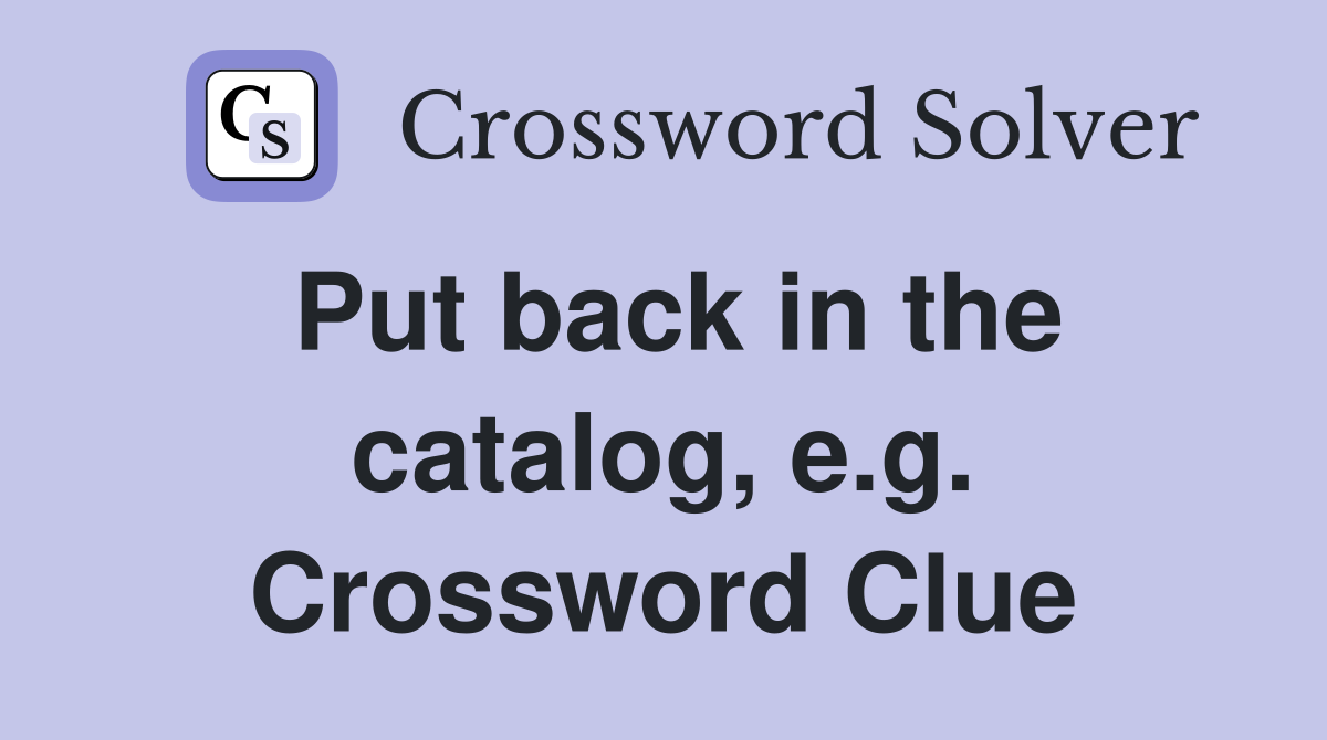 Put back in the catalog, e.g. Crossword Clue