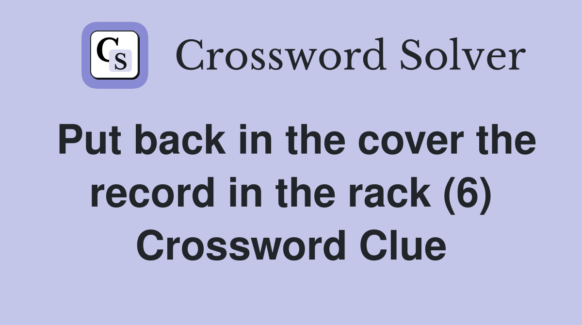 Put back in the cover the record in the rack (6) Crossword Clue