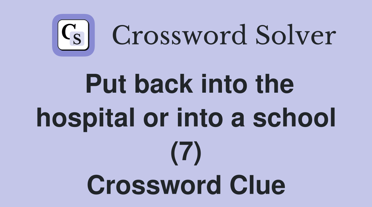 Put back into the hospital or into a school (7) Crossword Clue
