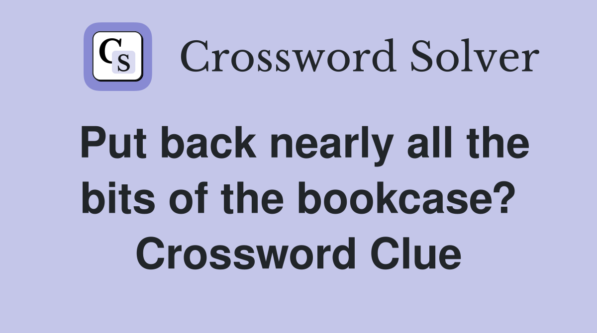 Put back nearly all the bits of the bookcase? Crossword Clue