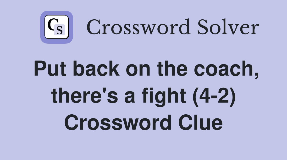 Put back on the coach, there's a fight (4-2) Crossword Clue