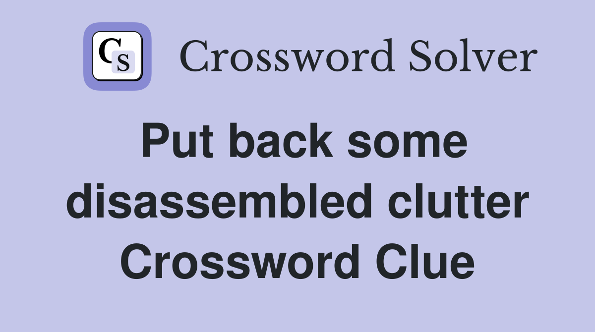 Put back some disassembled clutter Crossword Clue