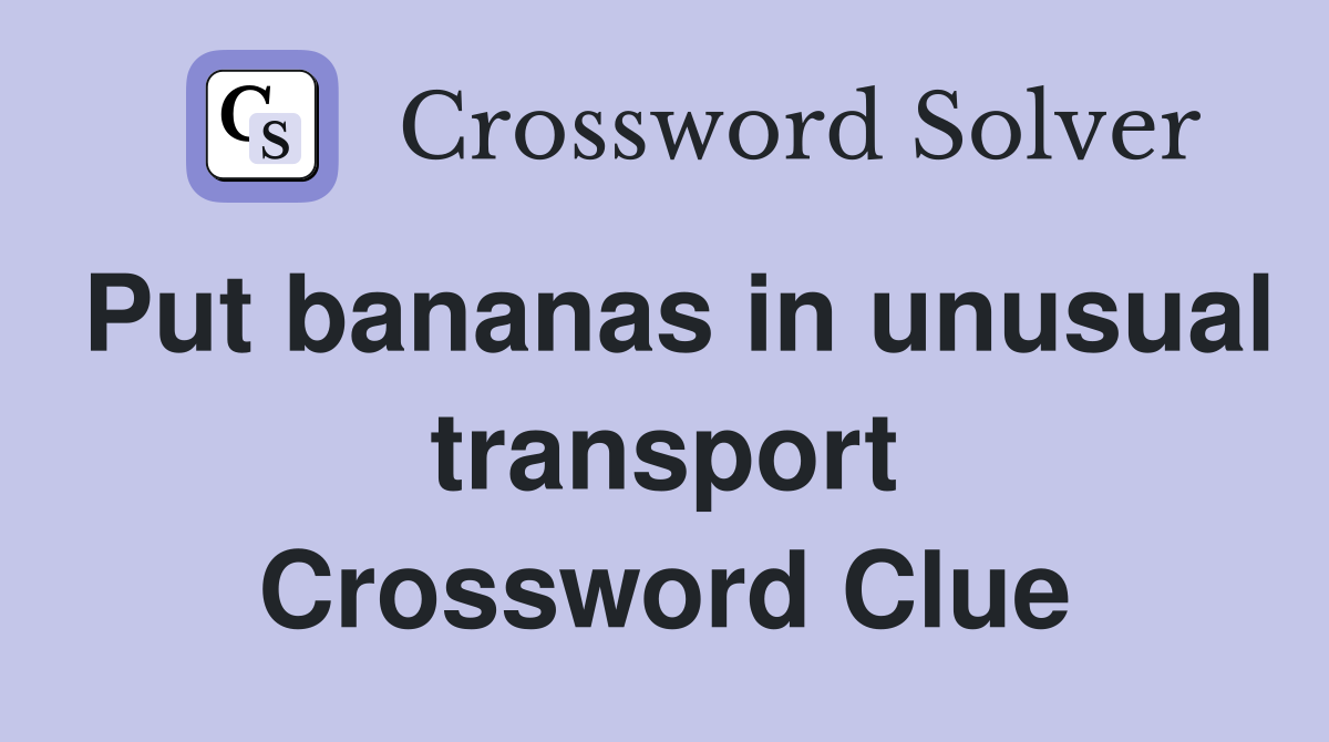 Put bananas in unusual transport Crossword Clue