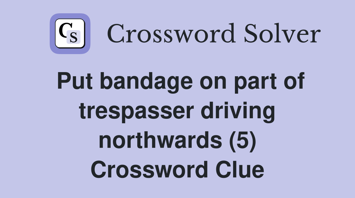 Put bandage on part of trespasser driving northwards (5) Crossword Clue