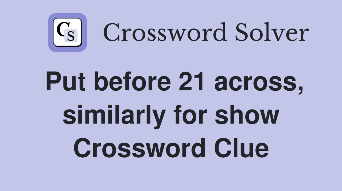 Put before 21 across, similarly for show Crossword Clue