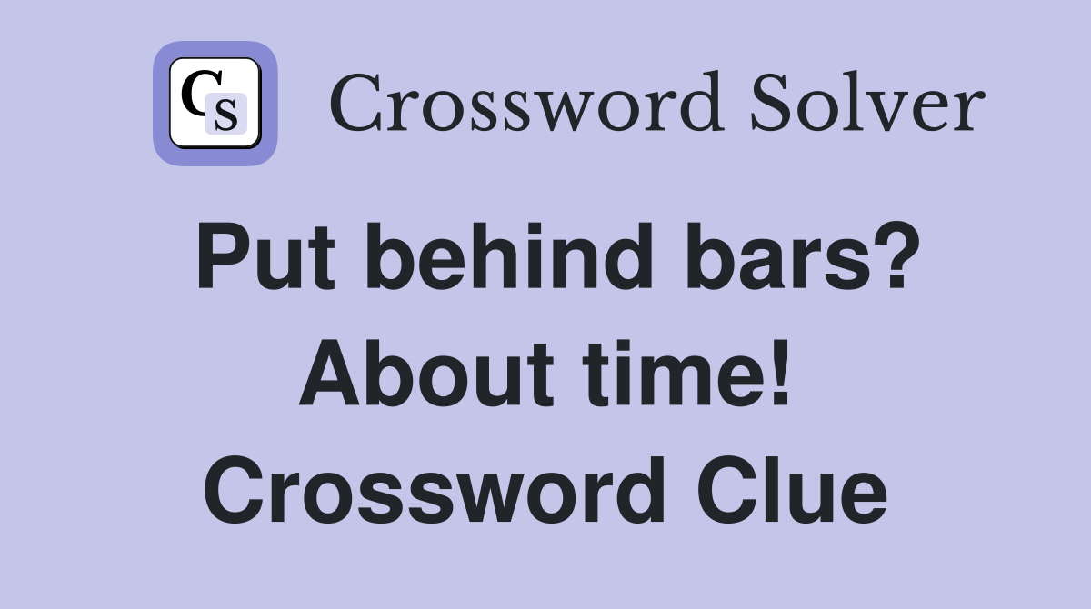 Put behind bars? About time! Crossword Clue