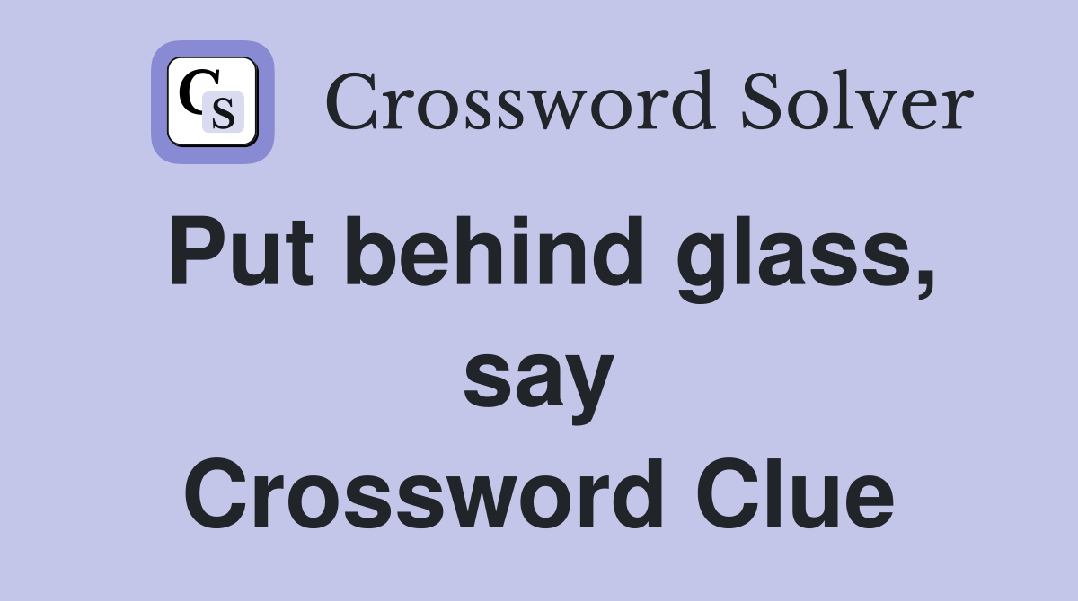 Put behind glass, say Crossword Clue