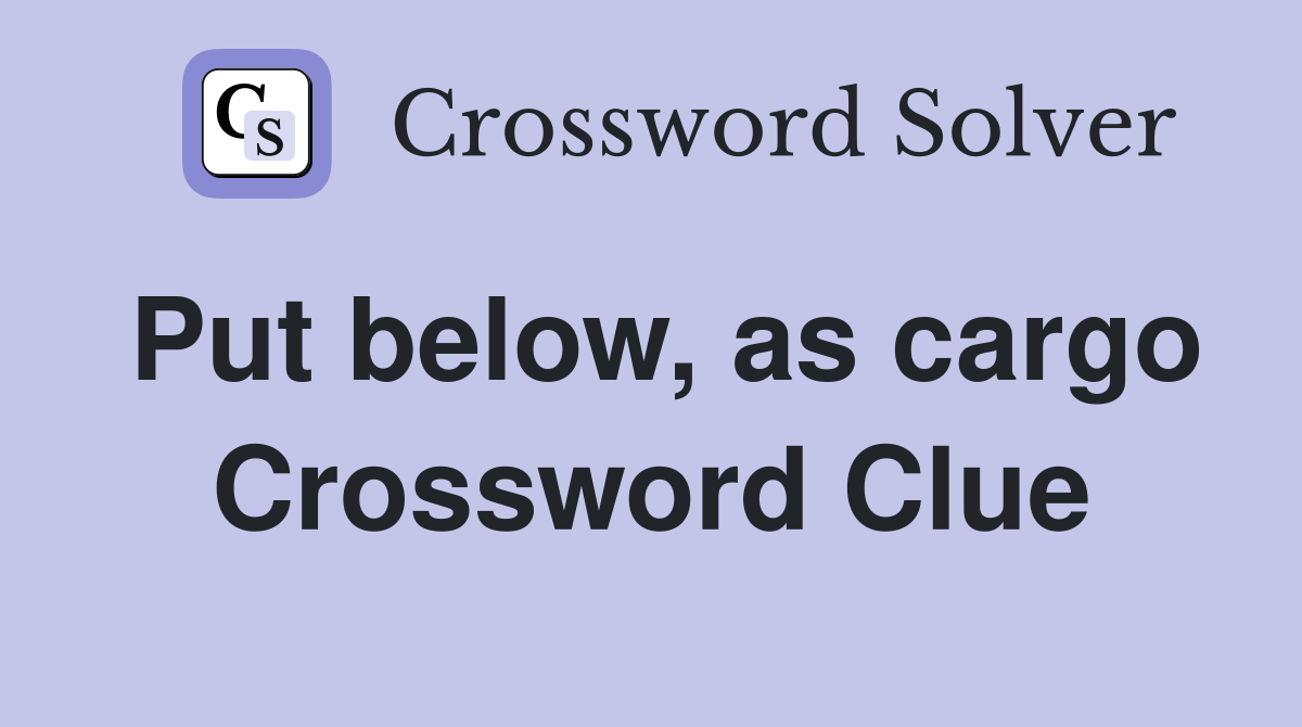 Put below, as cargo Crossword Clue