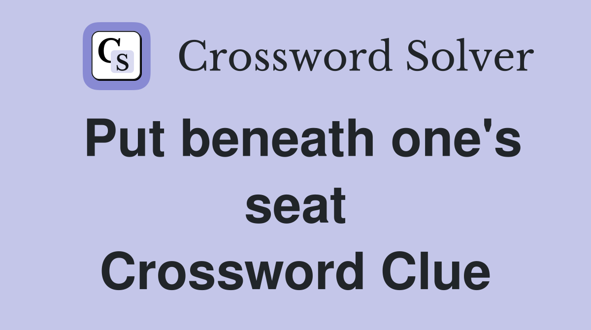 Put beneath one's seat Crossword Clue