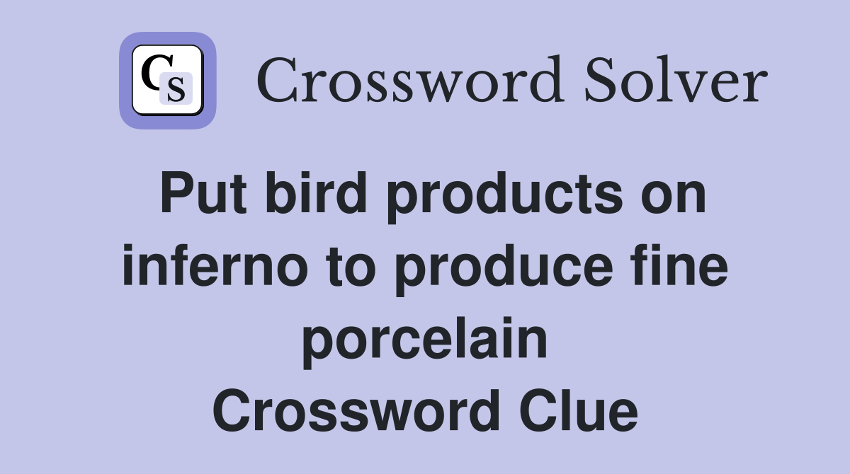 Put bird products on inferno to produce fine porcelain Crossword Clue