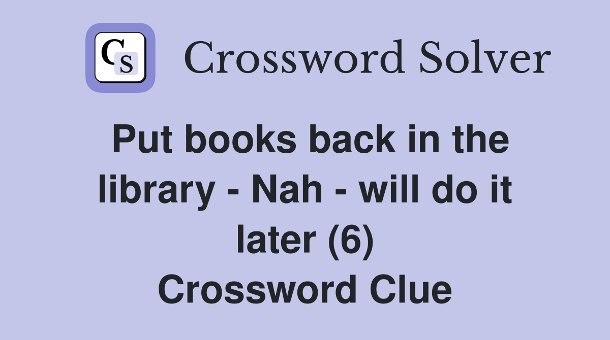 Put books back in the library - Nah - will do it later (6) Crossword Clue