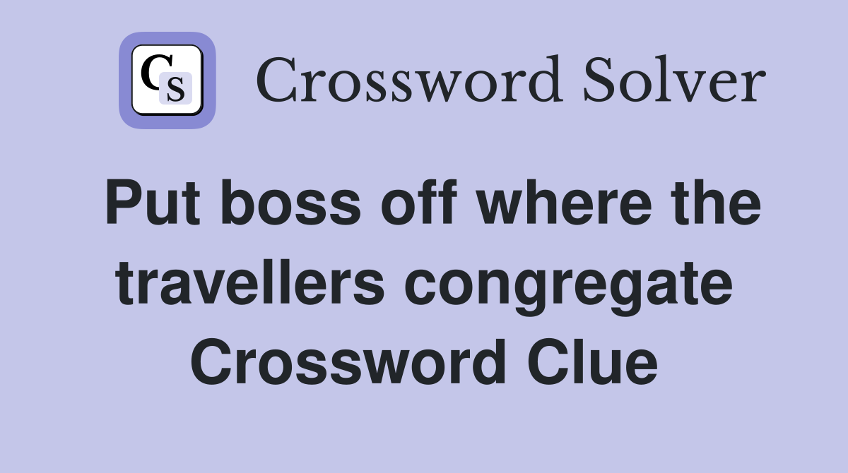 Put boss off where the travellers congregate Crossword Clue