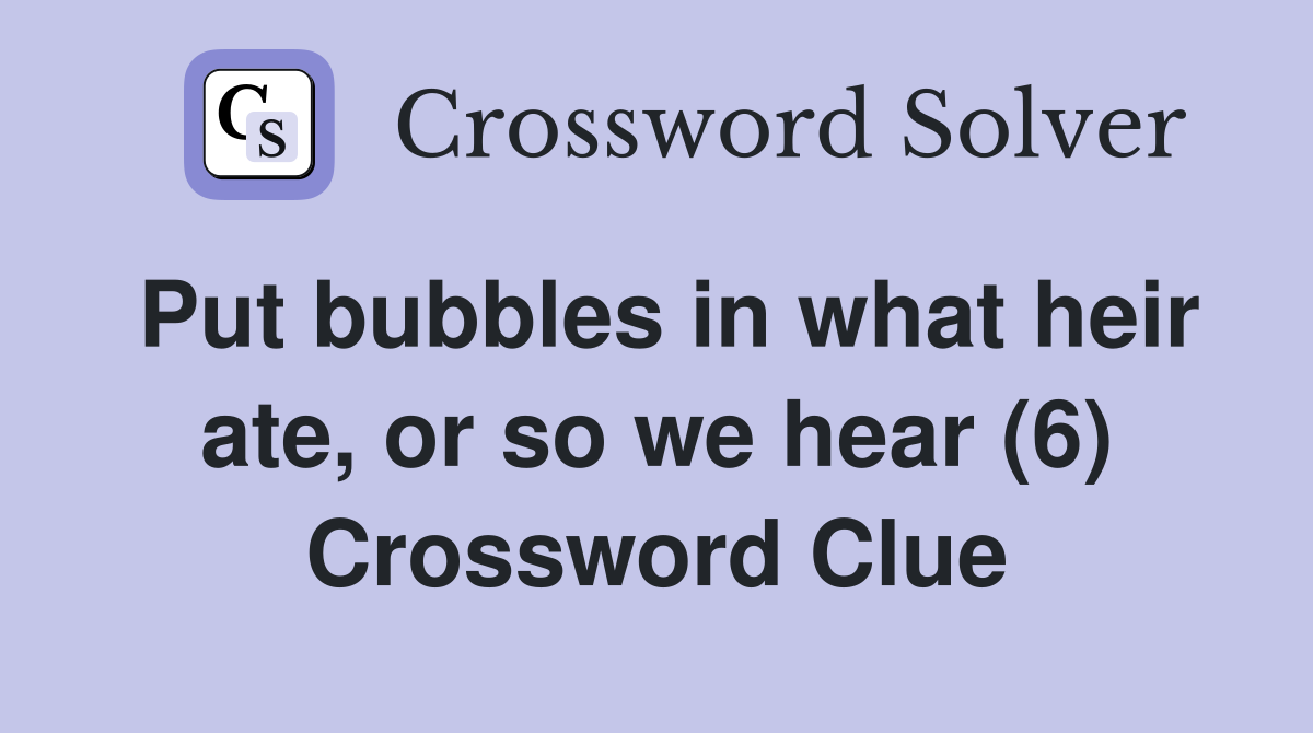 Put bubbles in what heir ate, or so we hear (6) Crossword Clue