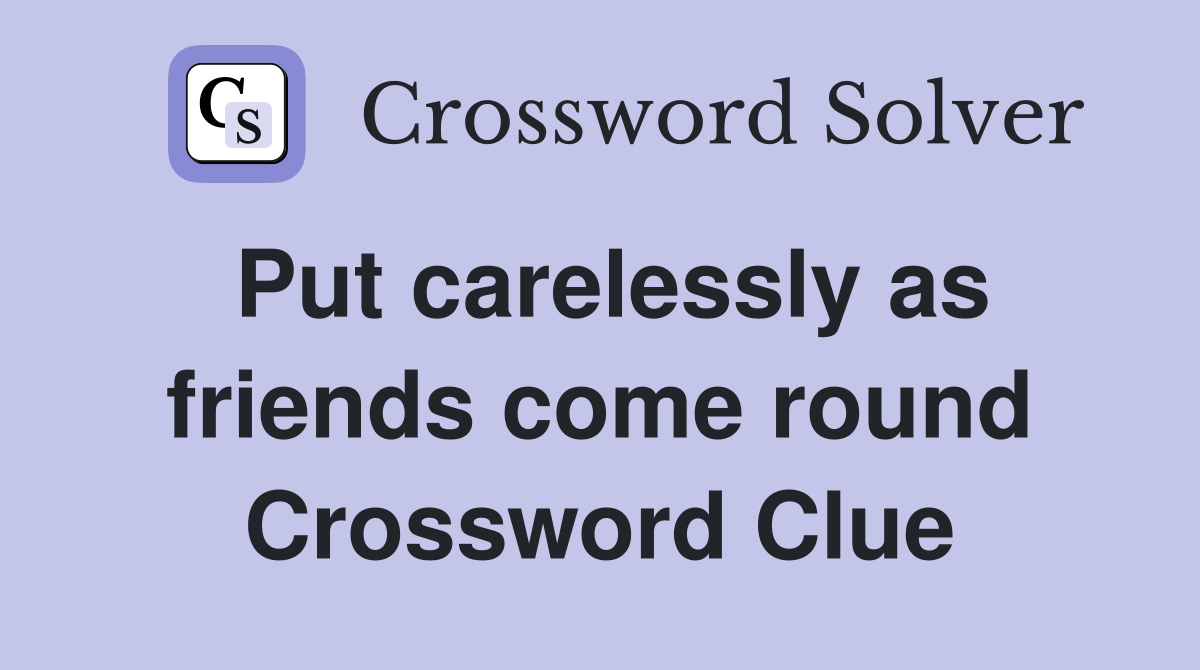 Put carelessly as friends come round Crossword Clue