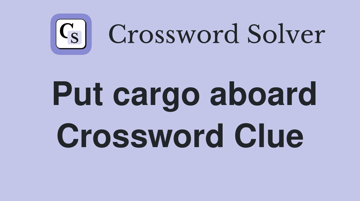 Put cargo aboard Crossword Clue