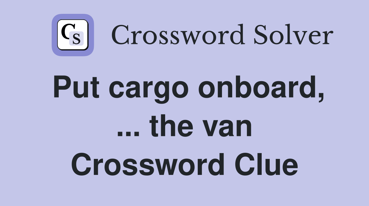 Put cargo onboard, ... the van Crossword Clue