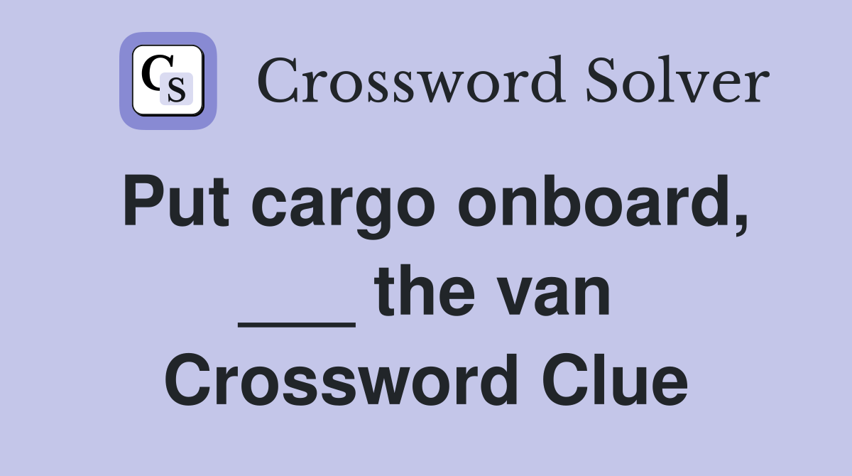 Put cargo onboard, ___ the van Crossword Clue