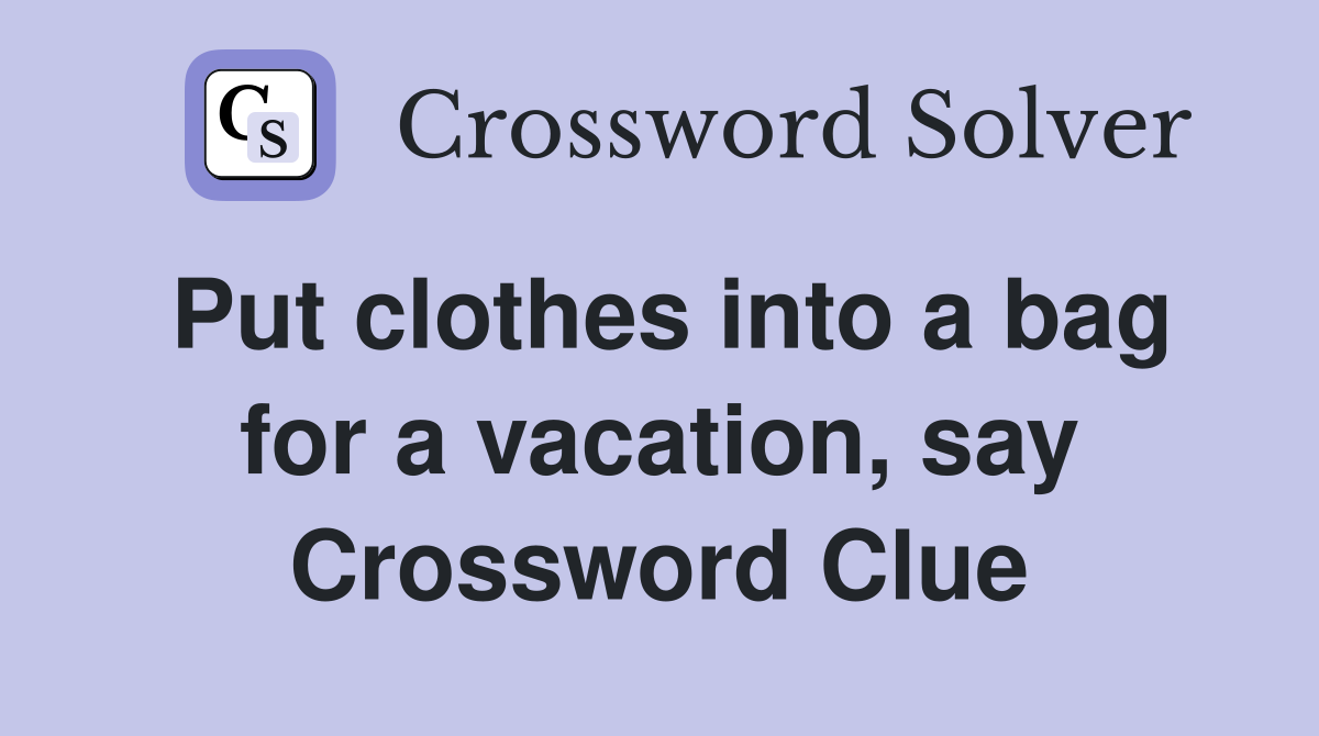 Put clothes into a bag for a vacation, say Crossword Clue