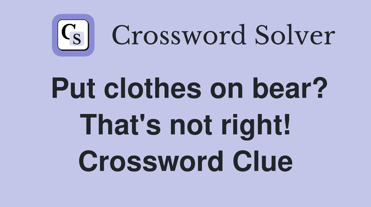 Put clothes on bear? That's not right! Crossword Clue
