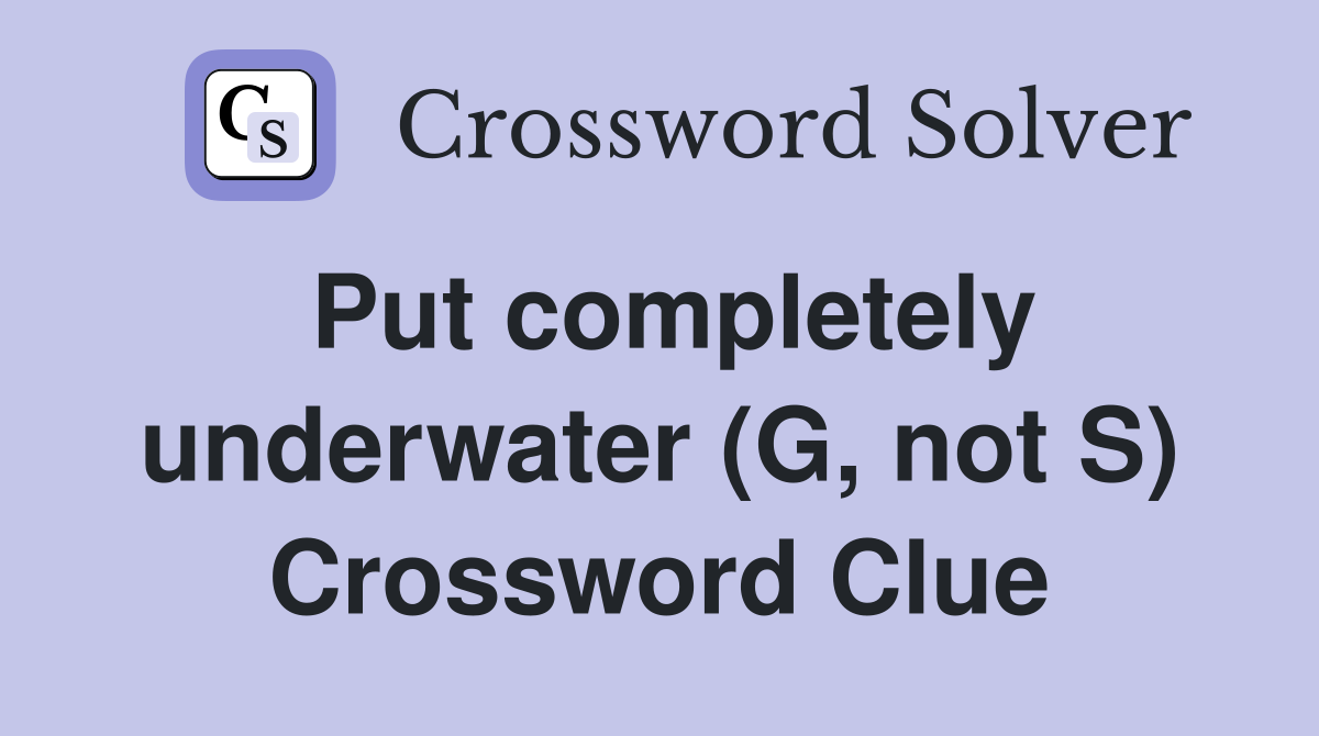 Put completely underwater (G, not S) Crossword Clue