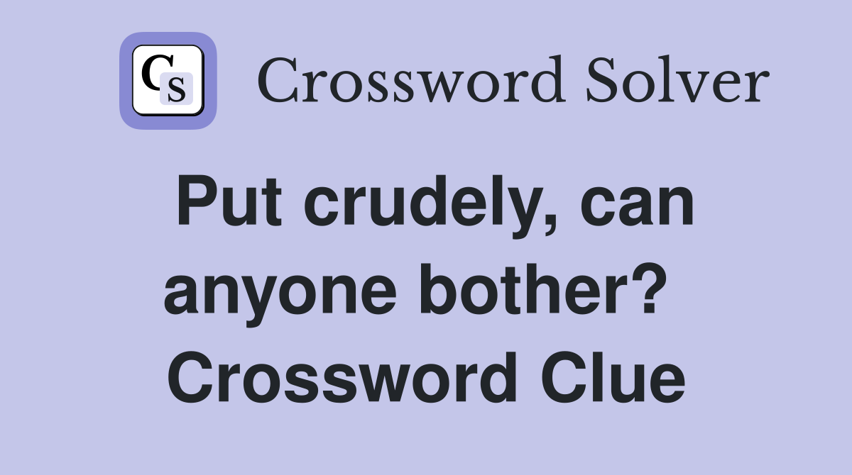 Put crudely, can anyone bother?  Crossword Clue