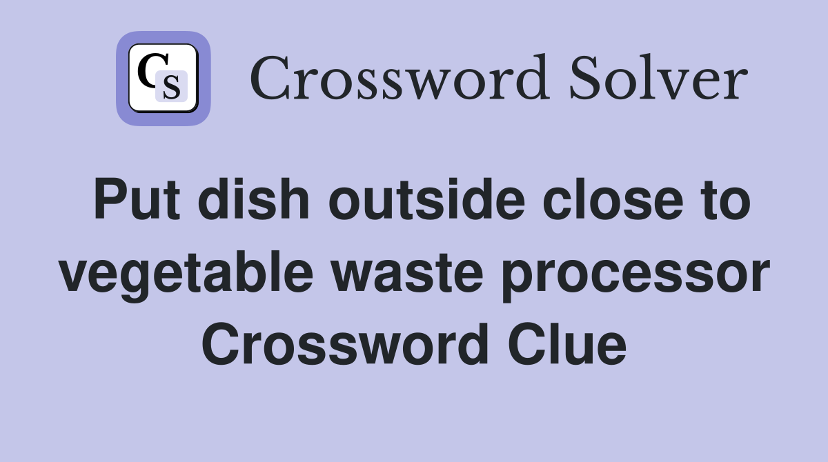 Put dish outside close to vegetable waste processor Crossword Clue