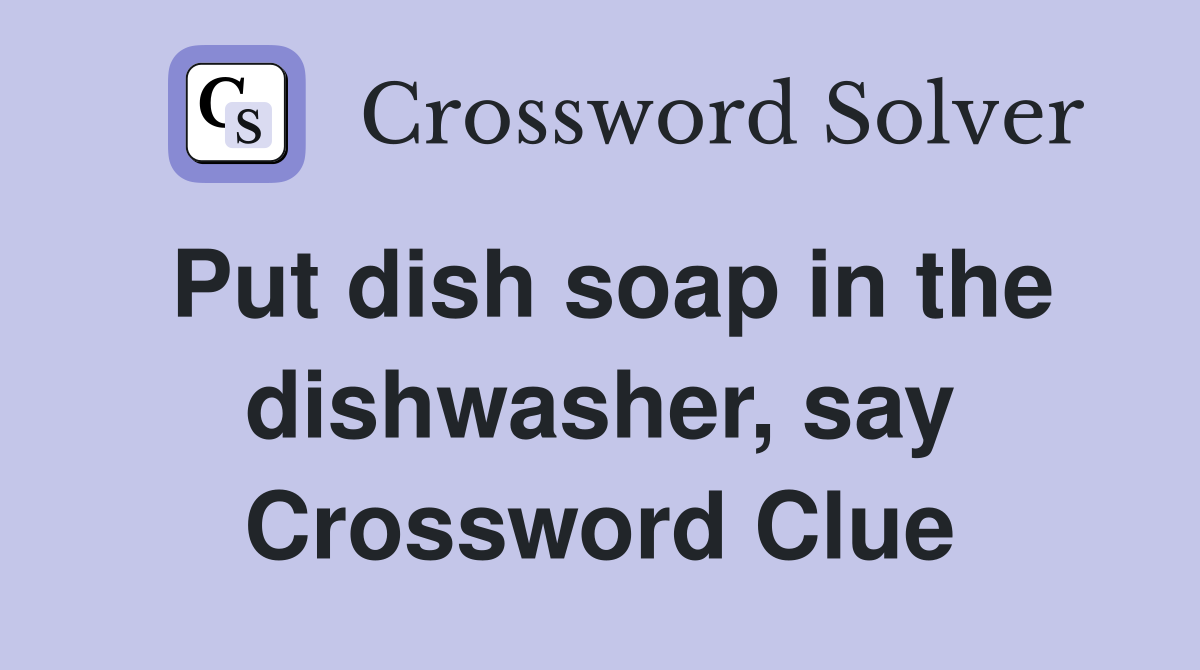 Put dish soap in the dishwasher, say Crossword Clue