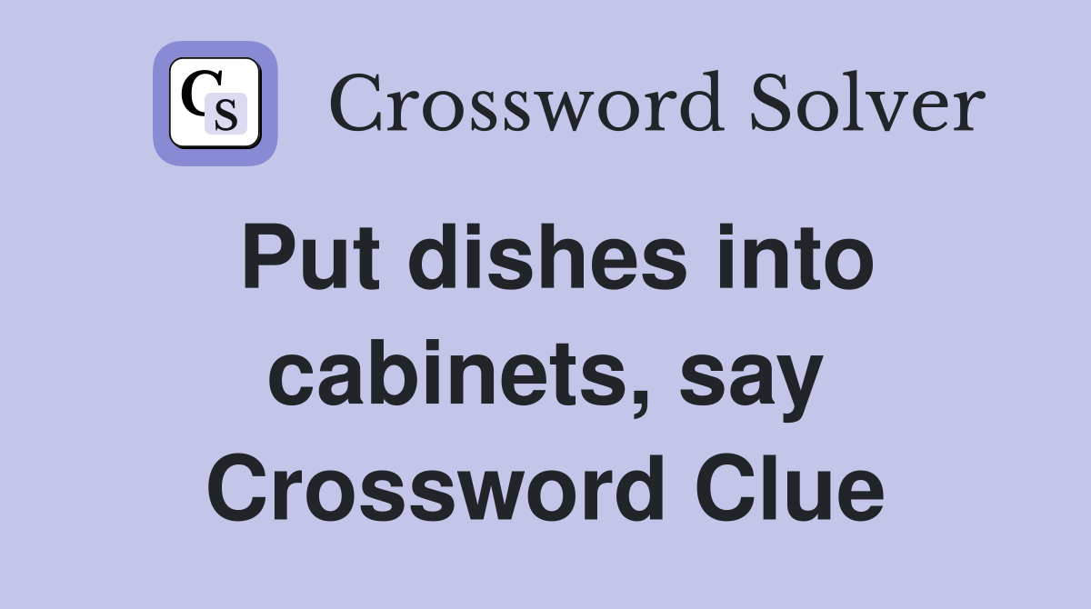 Put dishes into cabinets, say Crossword Clue
