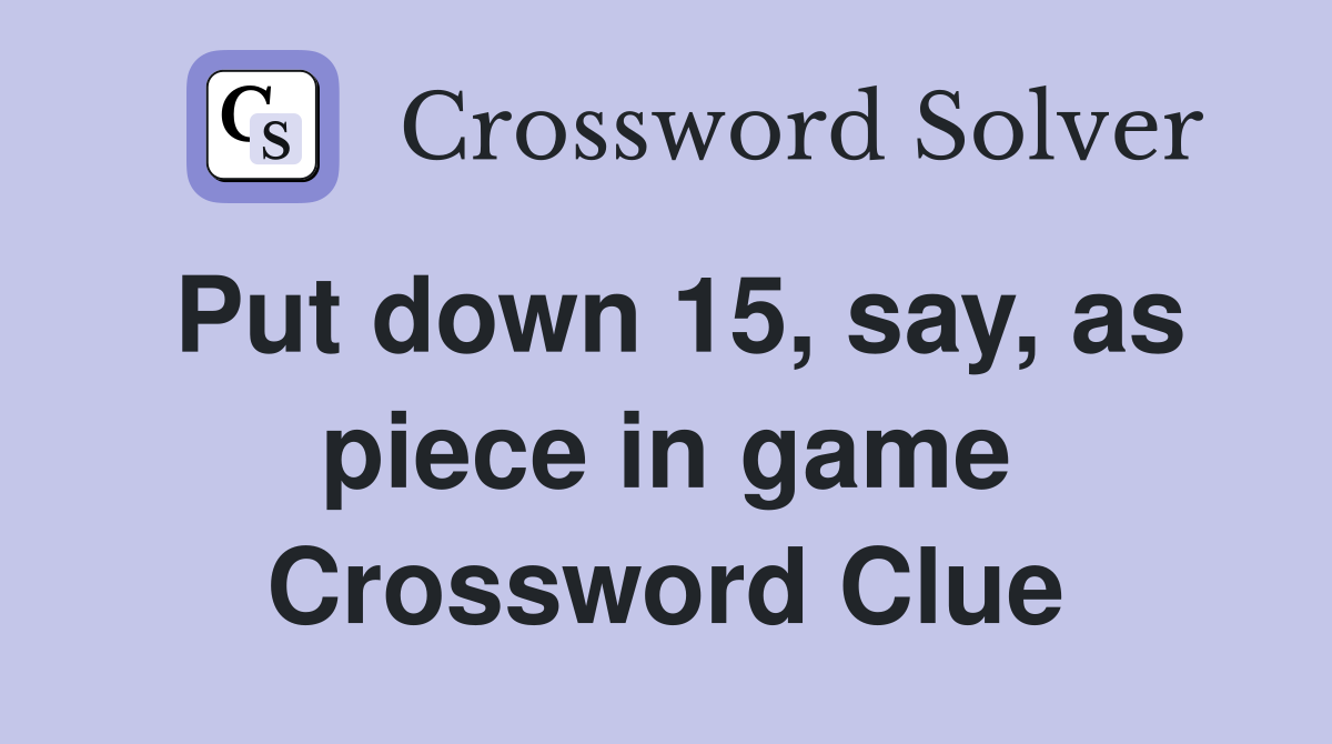 Put down 15, say, as piece in game Crossword Clue