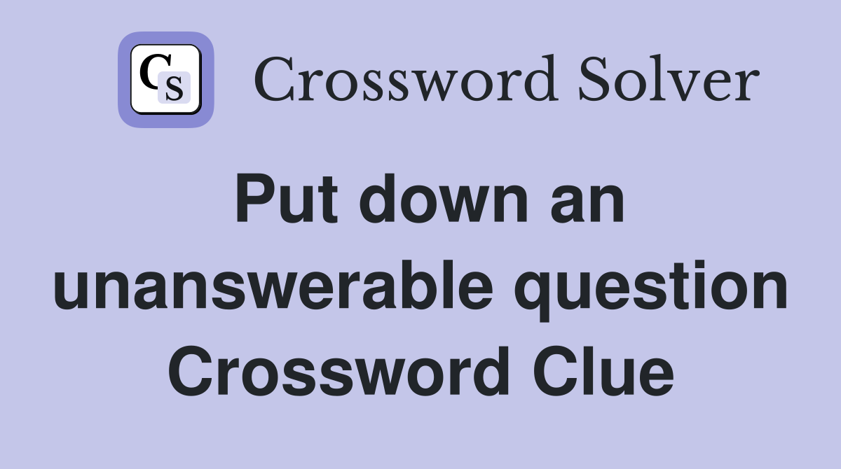 Put down an unanswerable question Crossword Clue