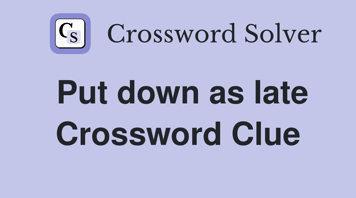 Put down as late Crossword Clue
