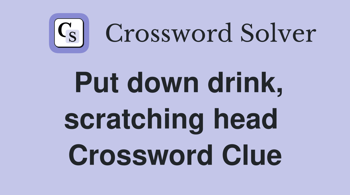 Put down drink, scratching head  Crossword Clue
