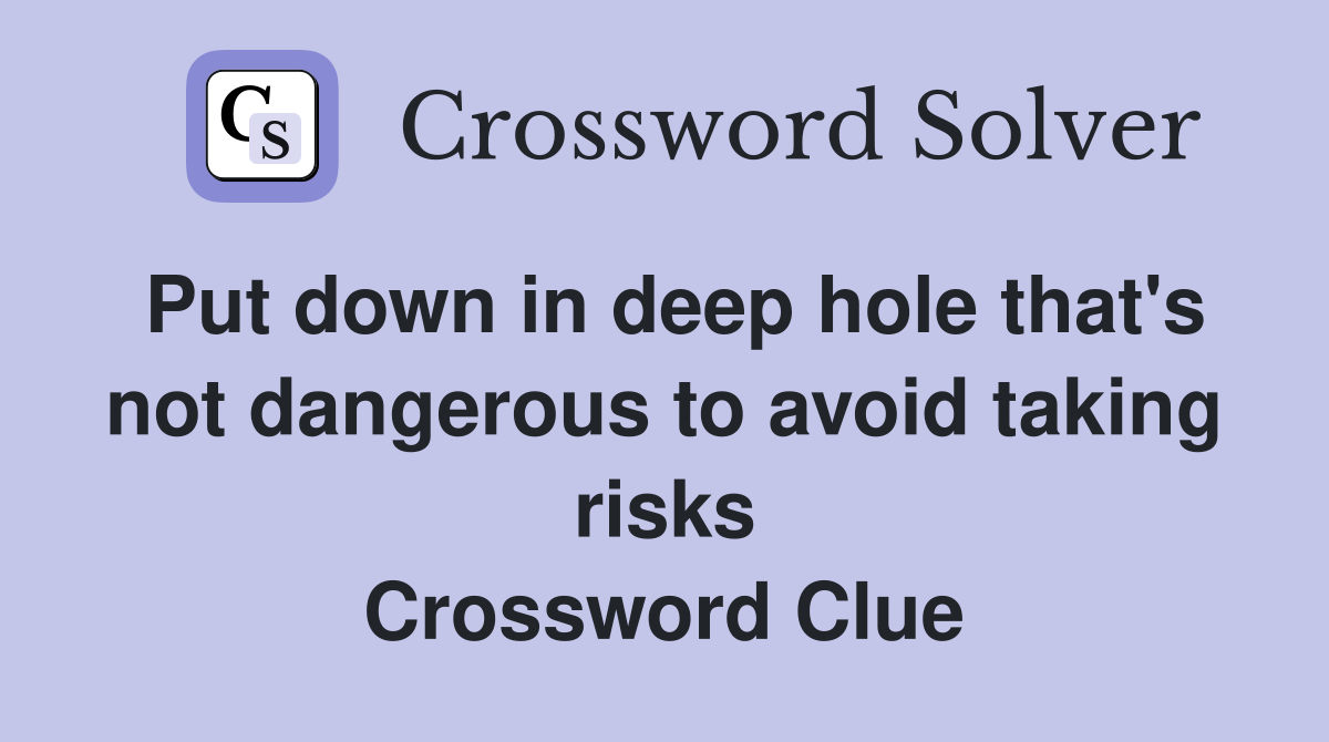 Put down in deep hole that's not dangerous to avoid taking risks Crossword Clue