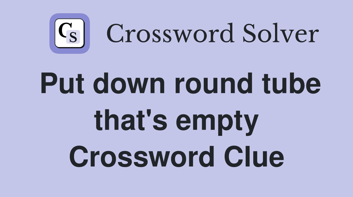 Put down round tube that's empty Crossword Clue