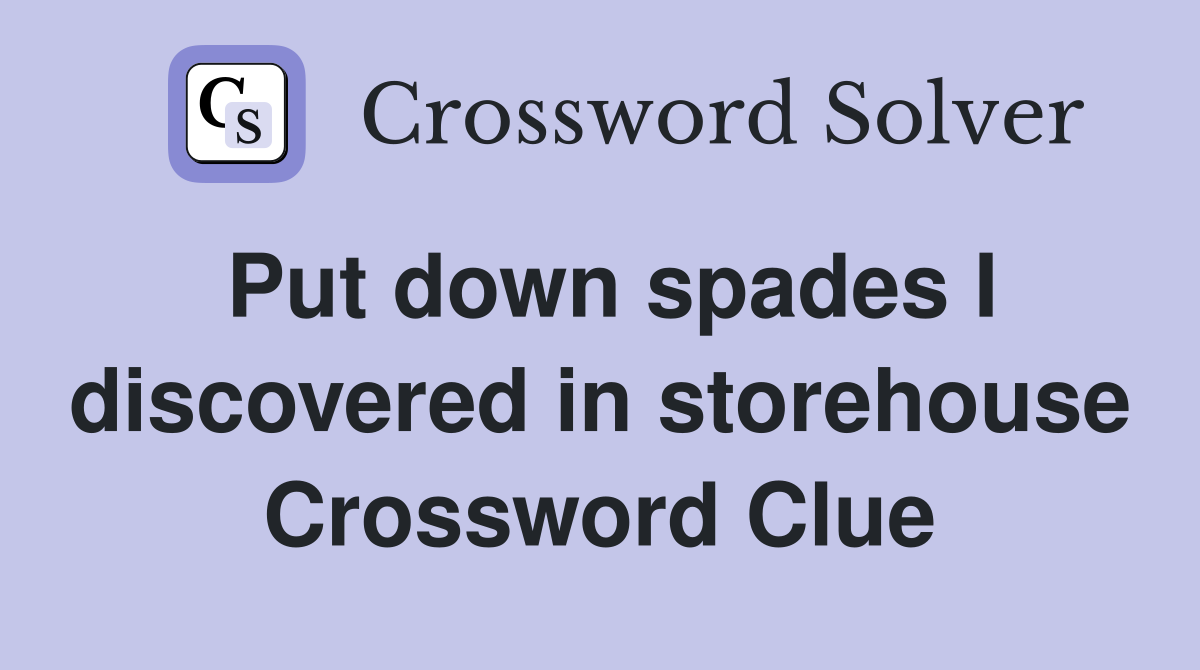 Put down spades I discovered in storehouse Crossword Clue